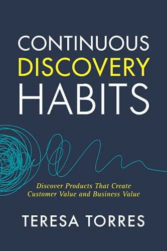 Continuous Discovery Habits (Discover products that create Customer Value and Business Value), by Teresa Torres