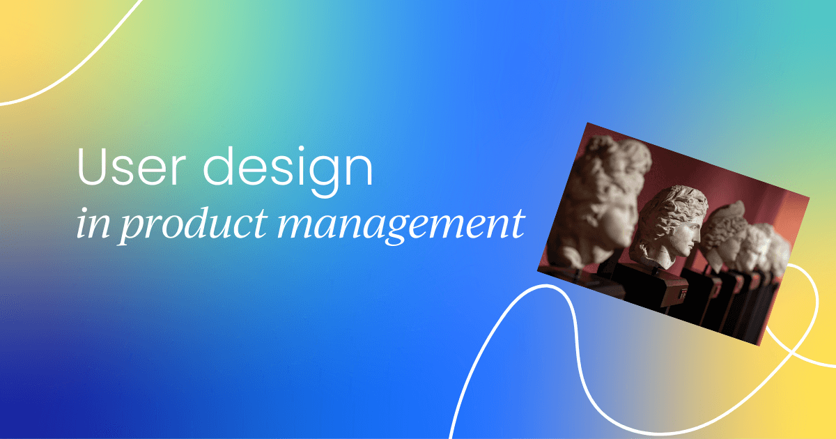 The role of user design in 
 product management